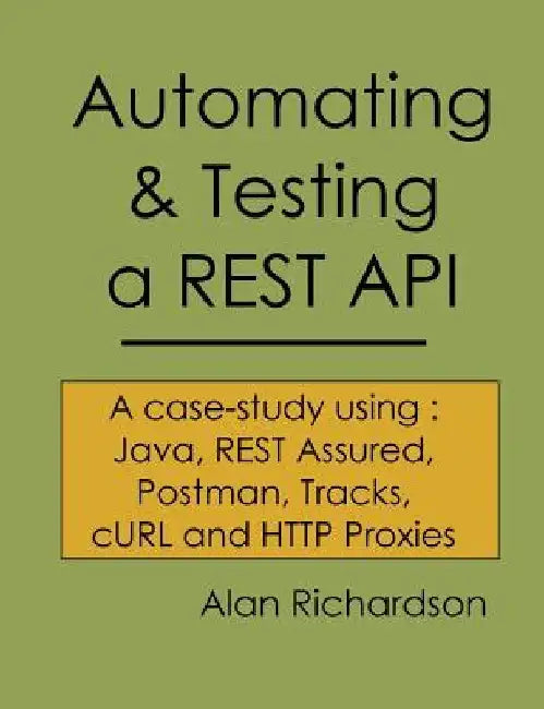 Automating and Testing a REST API: A Case Study in API testing using: Java, REST Assured, Postman, Tracks, cURL and HTTP Proxies by Alan J. Richardson
