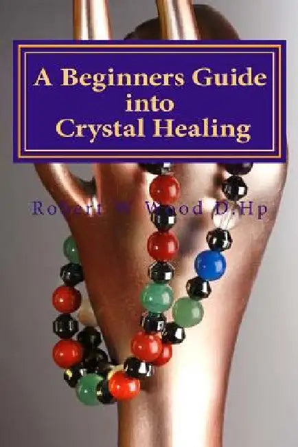 A Beginners Guide into Crystal Healing: Exploring the Mystical World of Gemstones & Crystals by Robert W. Wood D. Hp