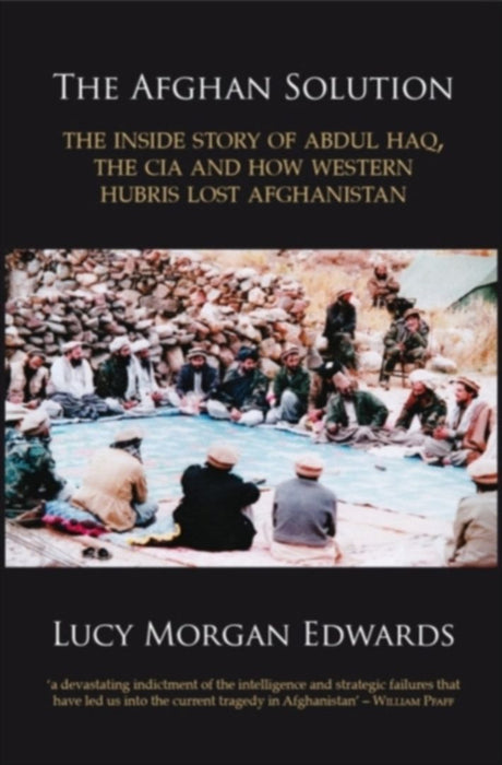 The Afghan Solution: The Inside Story of Abdul Haq, the CIA and How Western Hubris Lost Afghanistan by Lucy Morgan Edwards