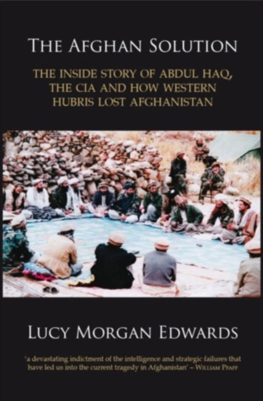 The Afghan Solution: The Inside Story of Abdul Haq, the CIA and How Western Hubris Lost Afghanistan by Lucy Morgan Edwards