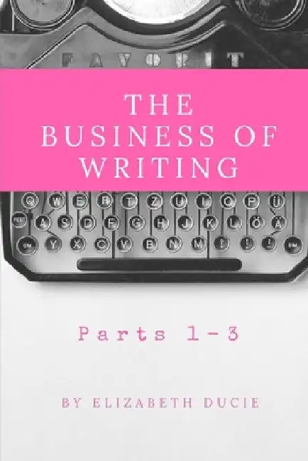 The Business of Writing Parts 1-3 by Elizabeth Ducie
