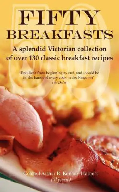 Fifty Breakfasts: A Splendid Victorian Collection of Over 130 Classic Breakfast Recipes by Arthur Kenney-Herbert