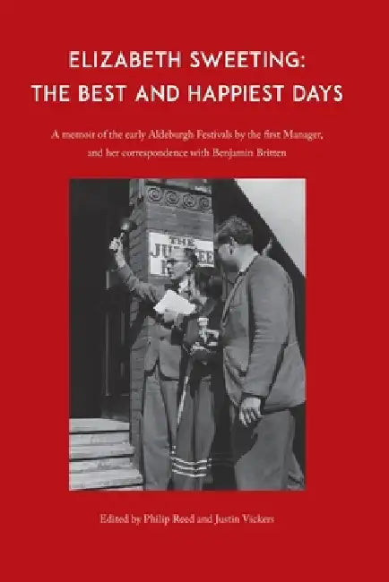 Elizabeth Sweeting: The Best and Happiest Days: A Memoir of the Early Aldeburgh Festivals by the First Manager, and Her Correspondence with Benjamin B by Philip Reed, Justin Vickers