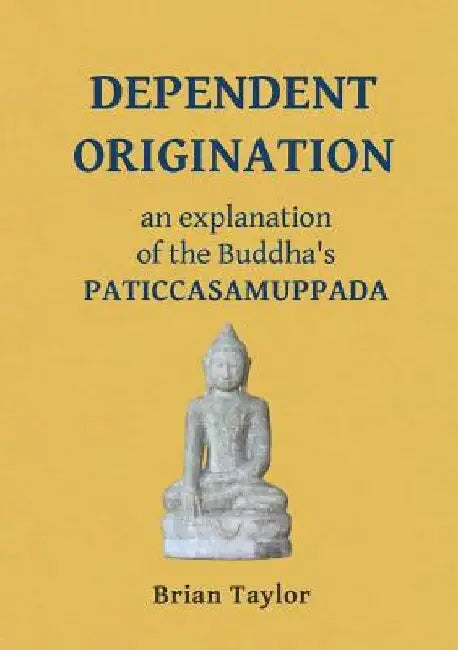 Dependent Origination: An Explanation of the Buddha's PATICCASAMUPPADA by Brian F. Taylor