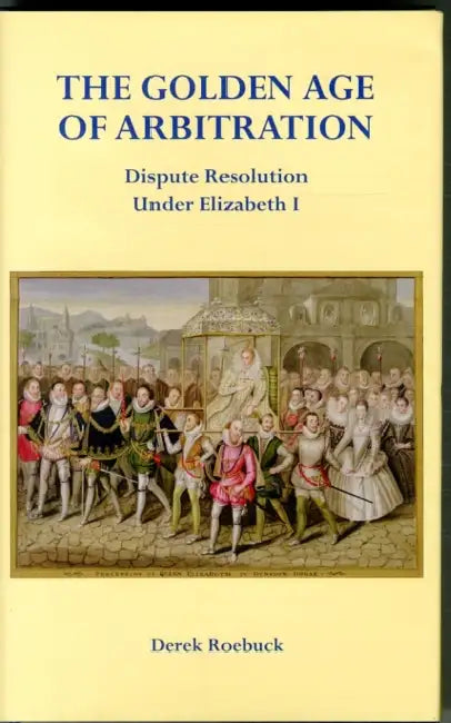 The Golden Age of Arbitration: Dispute Resolution Under Elizabeth I by Derek Roebuck
