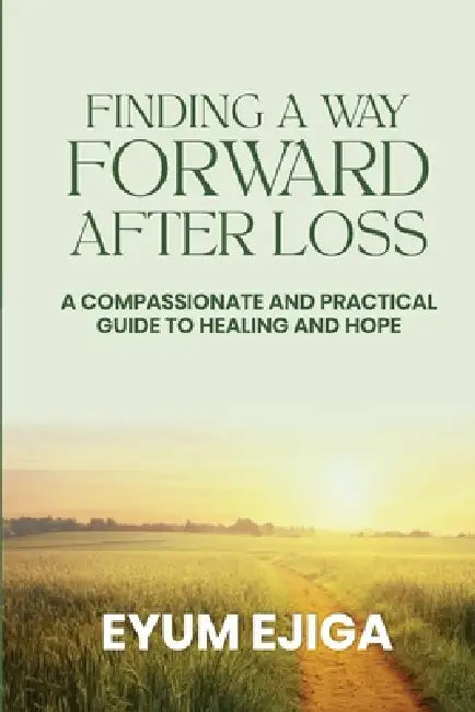 Finding A Way Forward After Loss: A Compassionate and Practical Guide To Healing and Hope by Eyum Ejiga