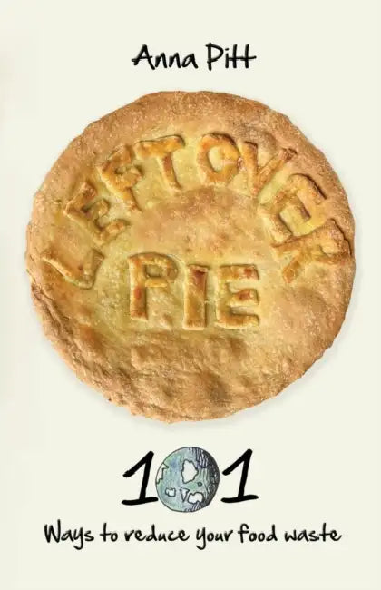 Leftover Pie: 101 Ways to Reduce Your Food Waste by Anna Pitt