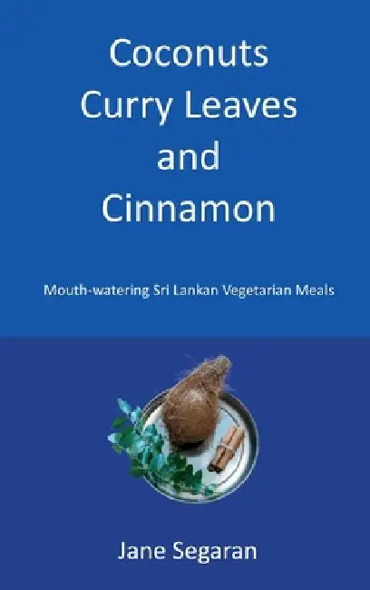 Coconuts, Curry Leaves and Cinnamon: Mouth Watering Sri Lankan Vegetarian Meals by Jane Segaran