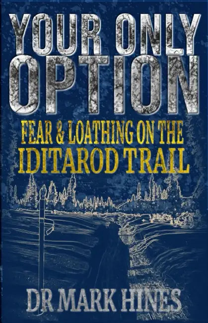 Your Only Option: Fear and Loathing on the Iditarod Trail by Mark Hines