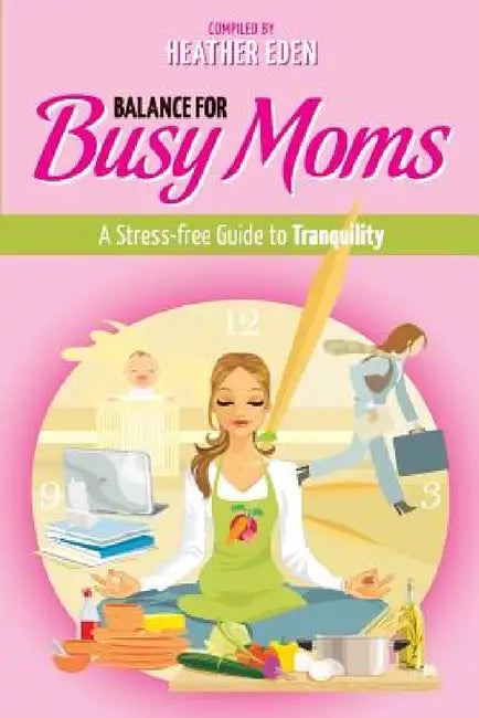 Balance for Busy Moms - A Stress-Free Guide to Tranquility by Heather Eden