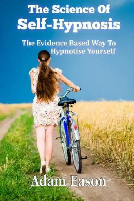 The Science Of Self-Hypnosis: The Evidence Based Way To Hypnotise Yourself by Adam Eason