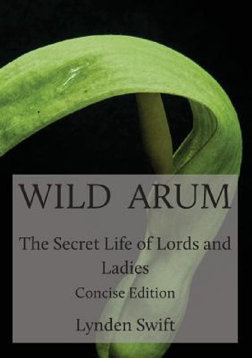 Wild Arum: The Secret Life of Lords and Ladies. Concise Edition. by Lynden Swift