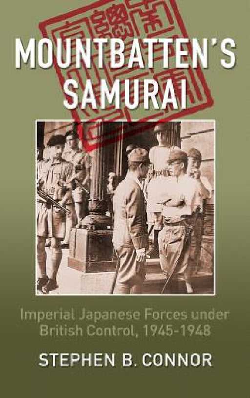 Mountbatten's Samurai: Imperial Japanese Army and Navy Forces under British Control in Southeast Asia, 1945-1948 by Stephen B. Connor