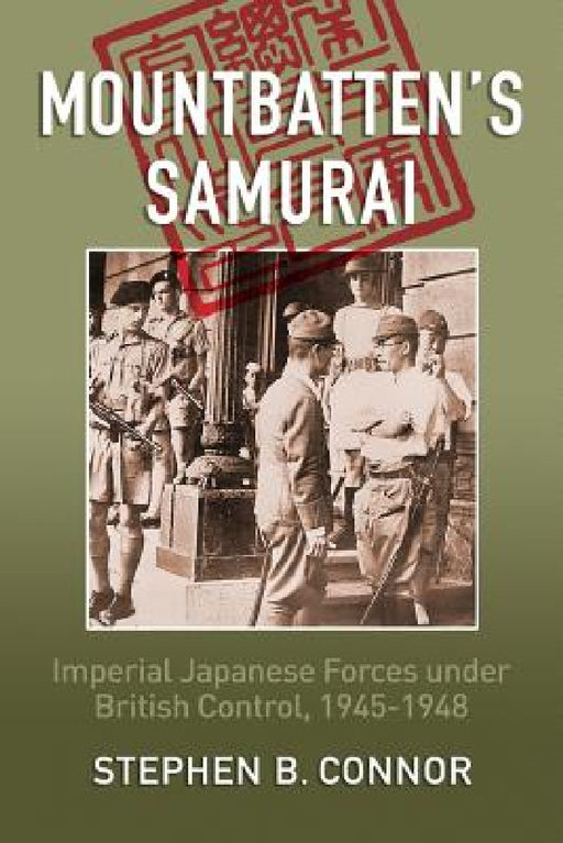 Mountbatten's Samurai: Imperial Japanese Army and Navy Forces under British Control in Southeast Asia, 1945-1948 by Stephen B. Connor