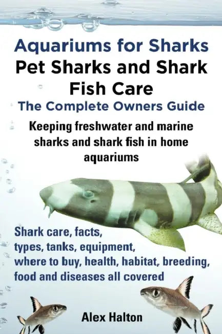 Aquariums for Sharks. Keeping Aquarium Sharks and Shark Fish. Shark Care, Tanks, Species, Health, Food, Equipment, Breeding, Freshwater and Marine All by Alex Halton