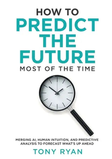 How to Predict the Future most of the time: Merging AI, human intuition, and predictive analysis to forecast what's up ahead by Tony J. Ryan