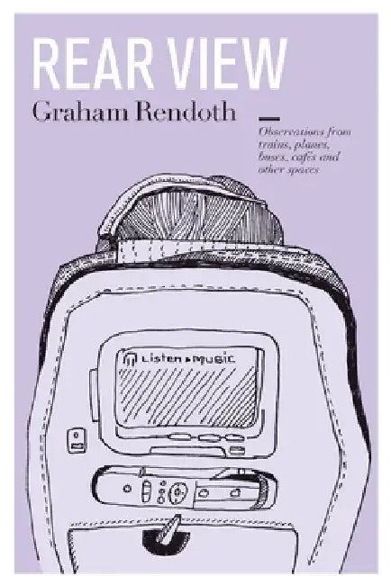 Rear View: Observations from trains, planes, buses, cafés and other spaces by Graham Rendoth