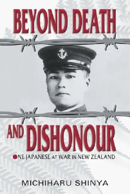 Beyond Death and Dishonour: One Japanese at War in New Zealand by Michiharu Shinya, Eric H. Thompson