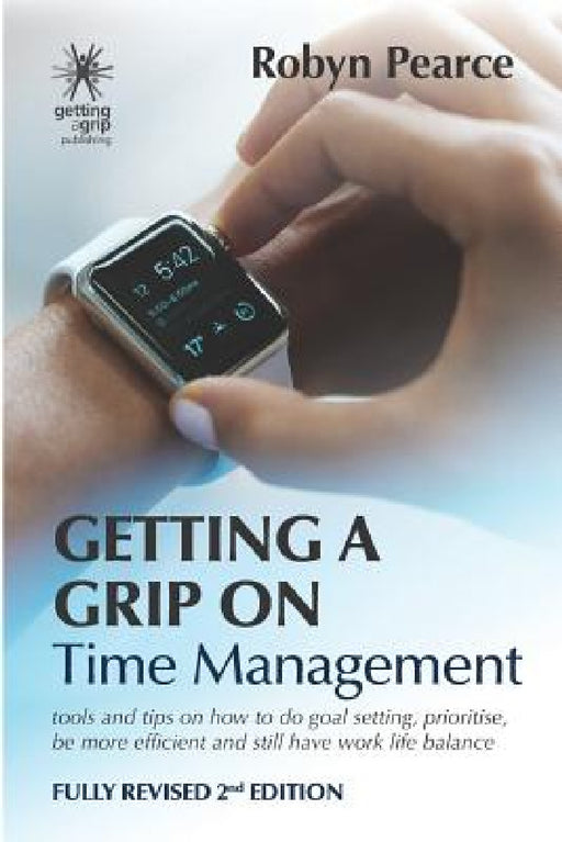 Getting a Grip on Time Management: tools and tips on how to do goal setting, prioritise, be more efficient and still have work life balance by Robyn Pearce