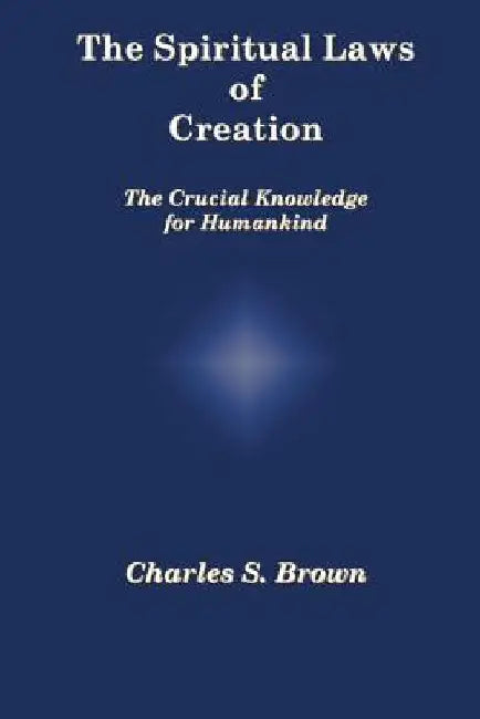 The Spiritual Laws of Creation: The Crucial Knowledge for Humankind by Charles S. Brown