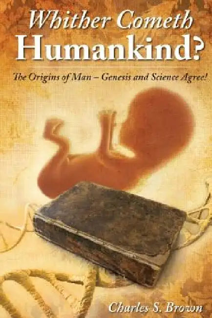 Whither Cometh Humankind?: The Origins of Man Genesis and Science Agree! by Charles S. Brown