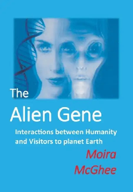 The Alien Gene: Interactions between Humanity and Visitors to planet Earth by Moira McGhee