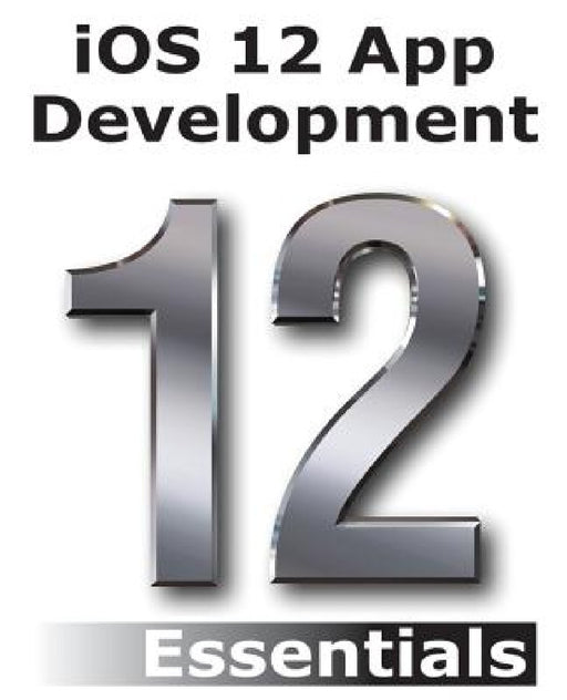 iOS 12 App Development Essentials: Learn to Develop iOS 12 Apps with Xcode 10 and Swift 4 by Neil Smyth