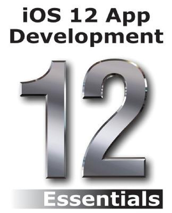iOS 12 App Development Essentials: Learn to Develop iOS 12 Apps with Xcode 10 and Swift 4 by Neil Smyth