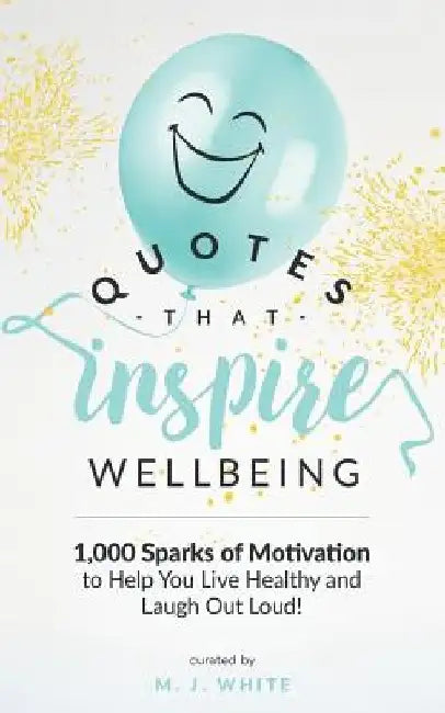 Quotes That Inspire Wellbeing: 1,000 Sparks of Motivation to Help You Live Healthy and Laugh Out Loud! by M. J. White