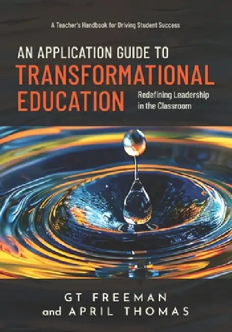 An Application Guide to Transformational Education: A Teacher's Handbook for Driving Success, Redefining Leadership in the Classroom by Gt Freeman, April Thomas