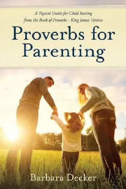 Proverbs for Parenting: A Topical Guide to Child Raising from the Book of Proverbs (King James Version) by Barbara Decker