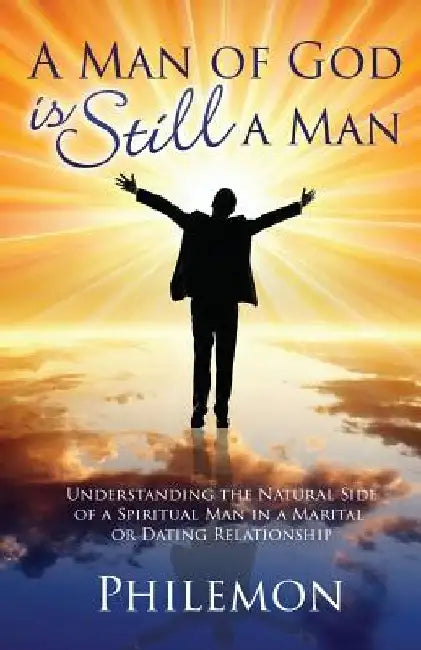 A Man of God Is Still a Man: Understanding the natural side of a spiritual man in a marital or dating relationship by Philemon