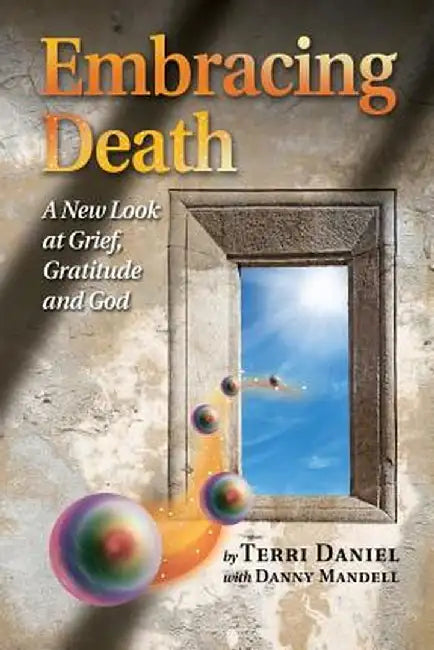 Embracing Death: A New Look at Grief, Gratitude and God by Terri Daniel