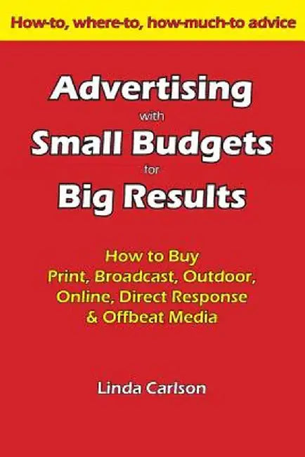Advertising with Small Budgets for Big Results: How to Buy Print, Broadcast, Outdoor, Online, Direct Response & Offbeat Media by Linda C. Carlson