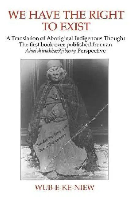 We Have The Right To Exist: A Translation of Aboriginal Indigenous Thought The first book ever published from an Ahnisinahbaeojibway Perspective by Wub-E-Ke-Niew