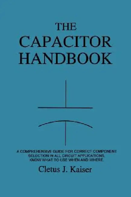 The Capacitor Handbook: A Comprehensive Guide For Correct Component Selection In All Circuit Applications. Know What To Use When And Where. by Cletus J. Kaiser