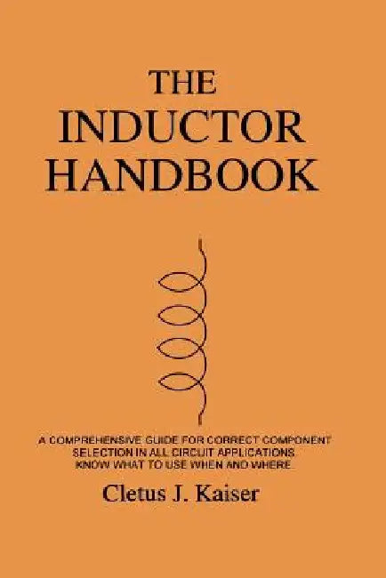 The Inductor Handbook: A Comprehensive Guide For Correct Component Selection In All Circuit Applications. Know What To Use When And Where. by Cletus J. Kaiser