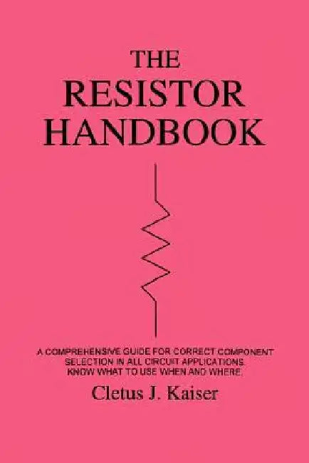 The Resistor Handbook: A Comprehensive Guide for Correct Component Selection in all Circuit Applications. Know What to use when and Where. by Cletus J. Kaiser