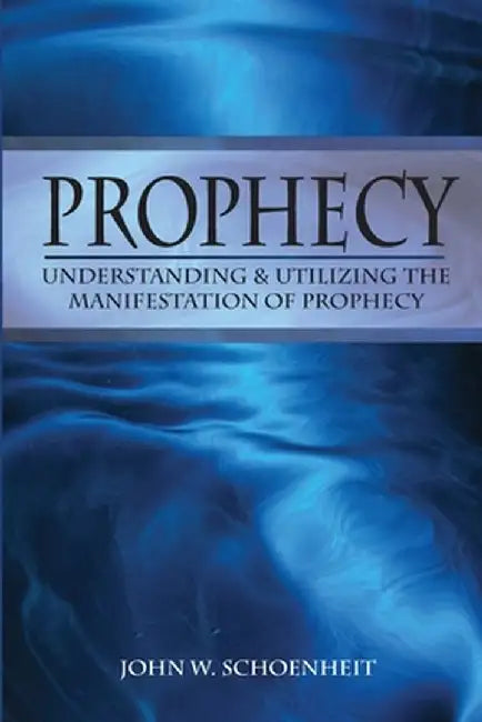 Prophecy: Understanding & Utilizing The Manifestation of Prophecy by John W. Schoenheit