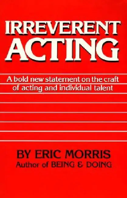 Irreverent Acting: A Bold New Statement on the Craft of Acting and Individual Talent by Eric Morris