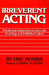Irreverent Acting: A Bold New Statement on the Craft of Acting and Individual Talent by Eric Morris