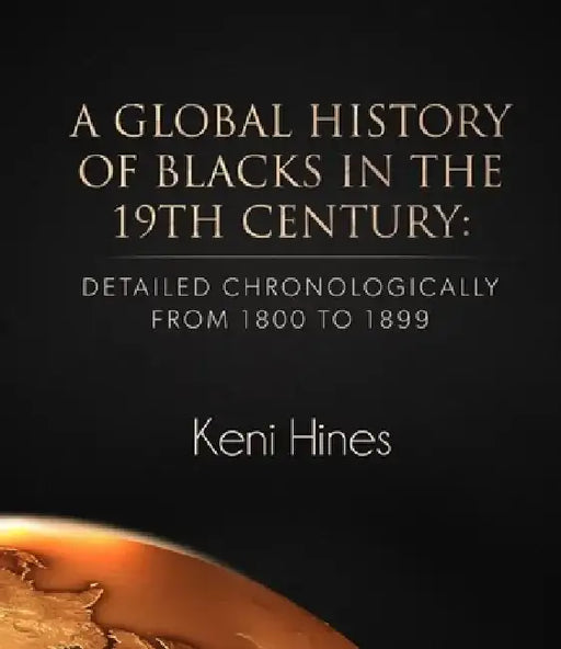 A Global History of Blacks in He 19th Century: Detailed Chronologically from 1800 to 1899 by Keni Hines