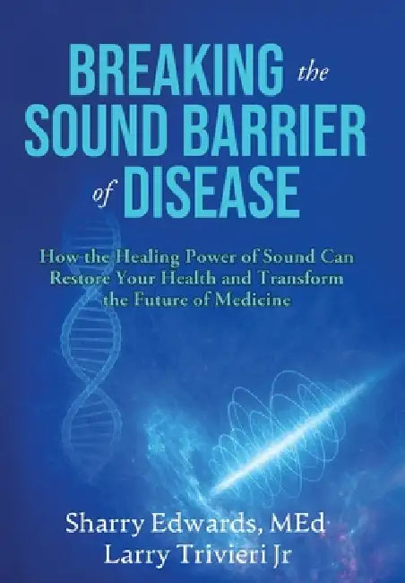 Breaking the Sound Barriers of Disease: How Human BioAcoustic Sound Healing Can Improve All Aspects of Your Health and Help Solve Today's Growing Heal by Med Sharry K. Edwards, Jr. Trivieri Larry