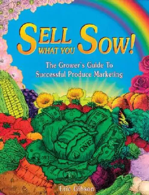 Sell What You Sow!: The Grower's Guide to Successful Produce Marketing by Eric Gibson