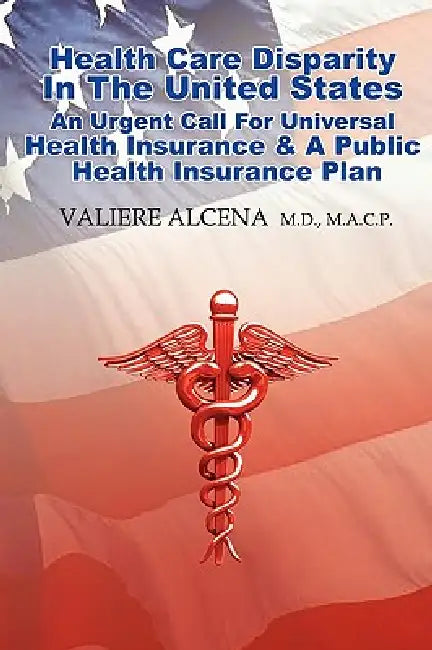 Health Care in the United States an Urgent Call for Universal Health Insurance and a Public Health Insurance Plan by Valiere Alcena M. D. M. a. C. P.