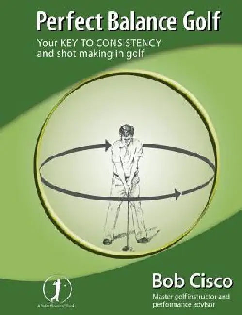 Perfect Balance Golf: Your Key to Consistency and Shot-making in Golf by Bob Cisco