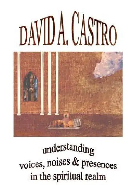 Understanding Voices, Noises & Presences in the Spiritual Realm by David A. Castro