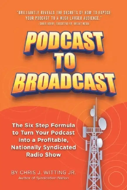 Podcast To Broadcast: The Six Step Formula to Turn Your Podcast into a Profitable, Nationally Syndicated Radio Show by Chris J., Jr. Witting