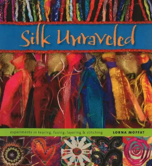 Silk Unraveled: Experiments in Tearing, Fusing, Layering & Stitching by Lorna Moffat