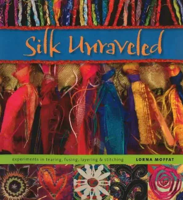 Silk Unraveled: Experiments in Tearing, Fusing, Layering & Stitching by Lorna Moffat